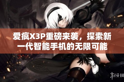 爱疯X3P重磅来袭，探索新一代智能手机的无限可能