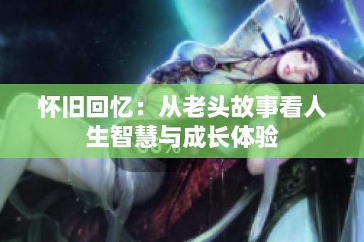 怀旧回忆：从老头故事看人生智慧与成长体验
