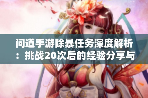问道手游除暴任务深度解析：挑战20次后的经验分享与技巧总结