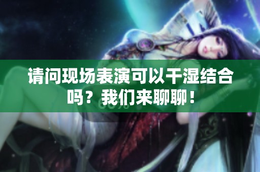 请问现场表演可以干湿结合吗？我们来聊聊！