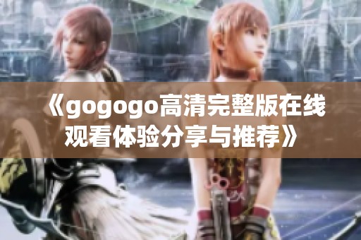 《gogogo高清完整版在线观看体验分享与推荐》