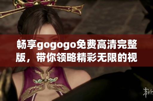 畅享gogogo免费高清完整版，带你领略精彩无限的视觉盛宴