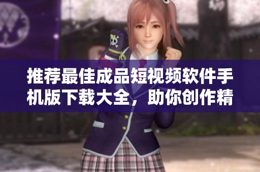 推荐最佳成品短视频软件手机版下载大全，助你创作精彩内容