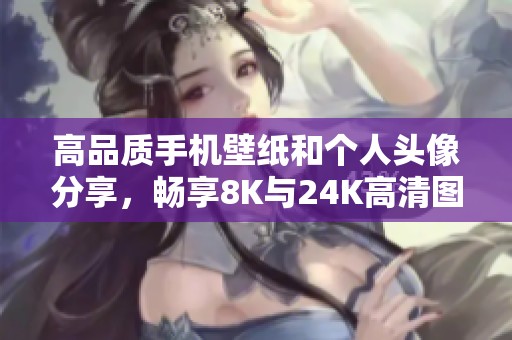 高品质手机壁纸和个人头像分享，畅享8K与24K高清图像