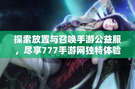 探索放置与召唤手游公益服，尽享777手游网独特体验