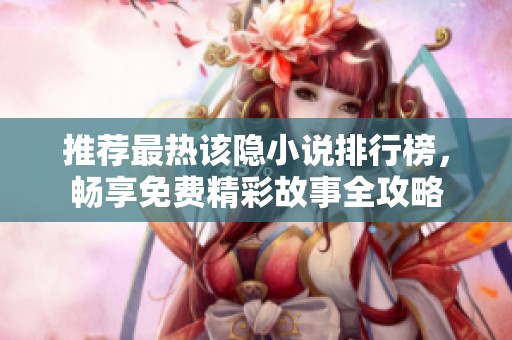 推荐最热该隐小说排行榜，畅享免费精彩故事全攻略