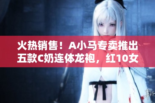火热销售！A小马专卖推出五款C奶连体龙袍，红10女漫游送神兽