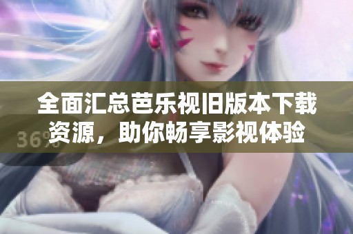 全面汇总芭乐视旧版本下载资源，助你畅享影视体验