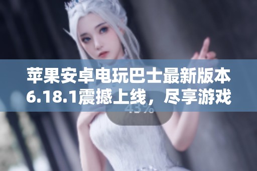 苹果安卓电玩巴士最新版本6.18.1震撼上线，尽享游戏乐趣