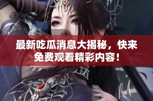最新吃瓜消息大揭秘，快来免费观看精彩内容！