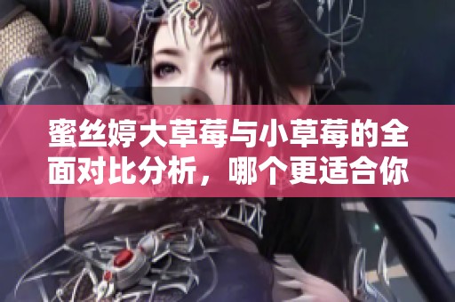 蜜丝婷大草莓与小草莓的全面对比分析，哪个更适合你呢