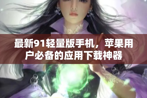 最新91轻量版手机，苹果用户必备的应用下载神器