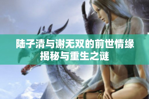 陆子清与谢无双的前世情缘揭秘与重生之谜