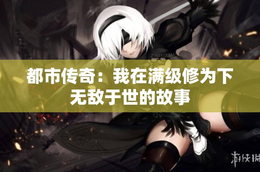 都市传奇：我在满级修为下无敌于世的故事