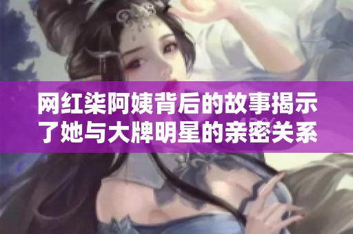 网红柒阿姨背后的故事揭示了她与大牌明星的亲密关系