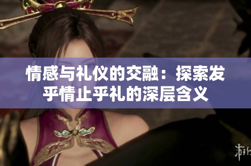 情感与礼仪的交融：探索发乎情止乎礼的深层含义