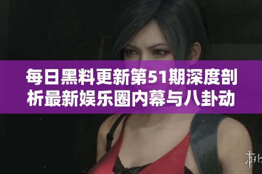 每日黑料更新第51期深度剖析最新娱乐圈内幕与八卦动态