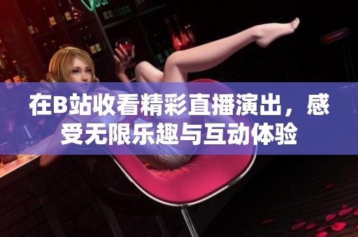 在B站收看精彩直播演出，感受无限乐趣与互动体验