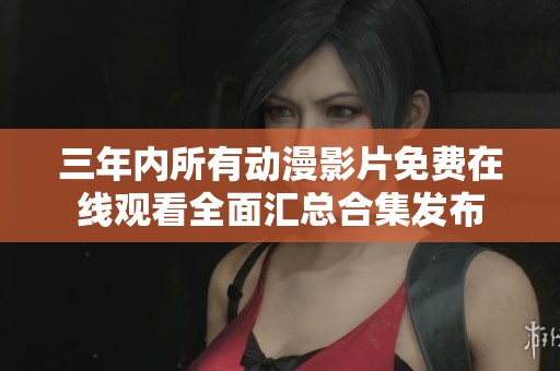三年内所有动漫影片免费在线观看全面汇总合集发布