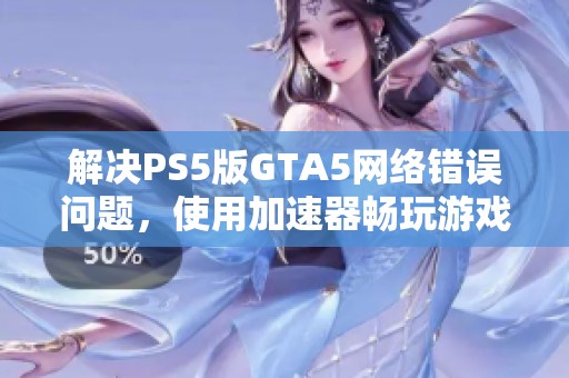 解决PS5版GTA5网络错误问题，使用加速器畅玩游戏攻略
