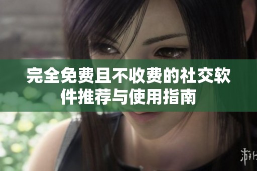 完全免费且不收费的社交软件推荐与使用指南