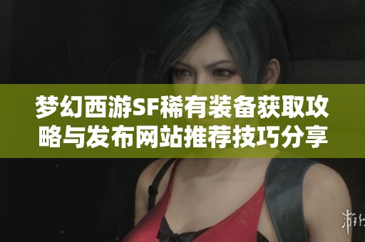 梦幻西游SF稀有装备获取攻略与发布网站推荐技巧分享