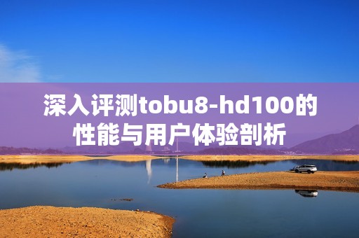 深入评测tobu8-hd100的性能与用户体验剖析