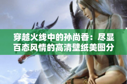 穿越火线中的孙尚香：尽显百态风情的高清壁纸美图分享