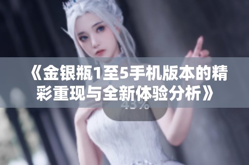 《金银瓶1至5手机版本的精彩重现与全新体验分析》