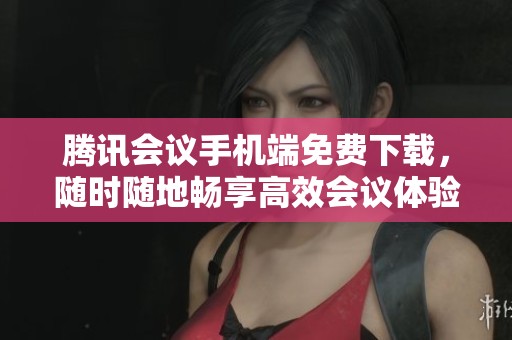 腾讯会议手机端免费下载，随时随地畅享高效会议体验。