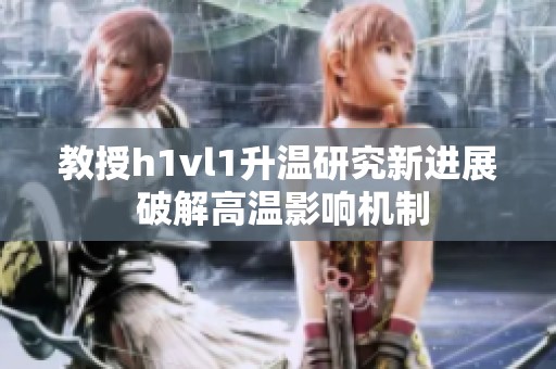 教授h1vl1升温研究新进展 破解高温影响机制