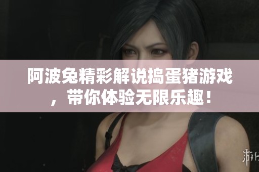 阿波兔精彩解说捣蛋猪游戏，带你体验无限乐趣！