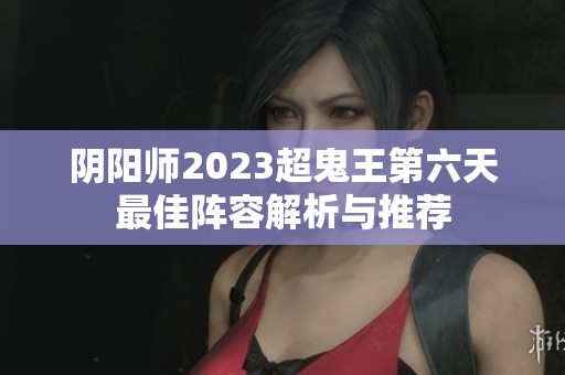 阴阳师2023超鬼王第六天最佳阵容解析与推荐