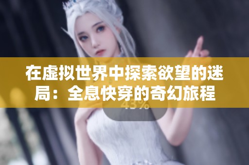 在虚拟世界中探索欲望的迷局：全息快穿的奇幻旅程
