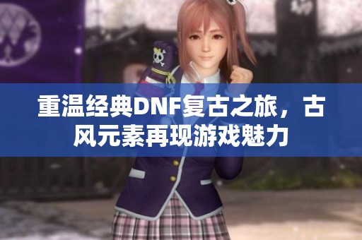 重温经典DNF复古之旅，古风元素再现游戏魅力