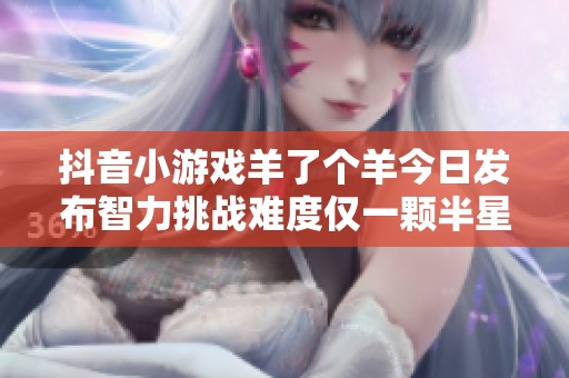 抖音小游戏羊了个羊今日发布智力挑战难度仅一颗半星