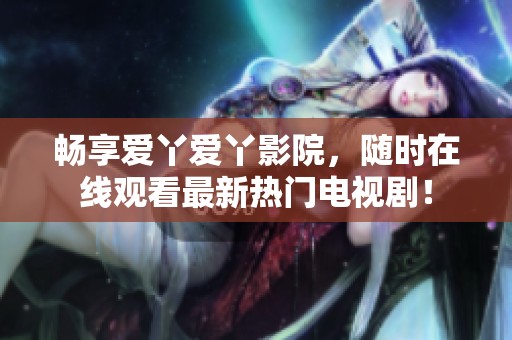 畅享爱丫爱丫影院，随时在线观看最新热门电视剧！