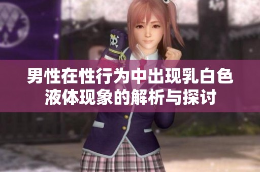 男性在性行为中出现乳白色液体现象的解析与探讨