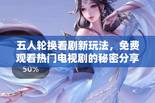 五人轮换看剧新玩法，免费观看热门电视剧的秘密分享