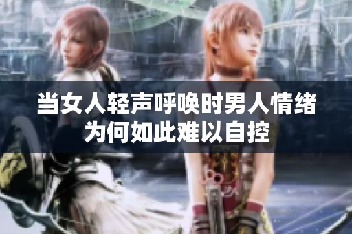 当女人轻声呼唤时男人情绪为何如此难以自控