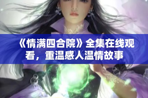 《情满四合院》全集在线观看，重温感人温情故事