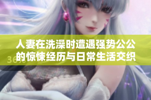 人妻在洗澡时遭遇强势公公的惊悚经历与日常生活交织的电影