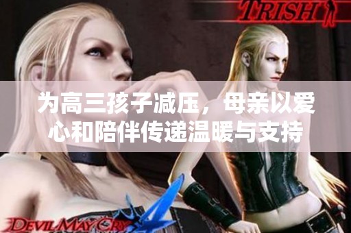 为高三孩子减压，母亲以爱心和陪伴传递温暖与支持