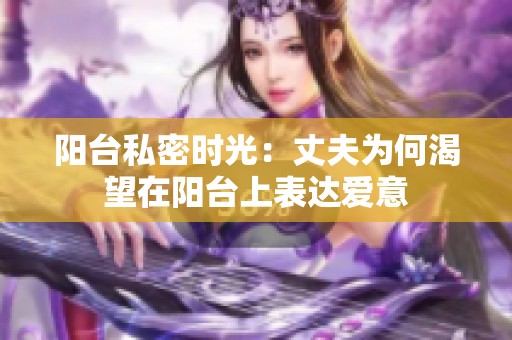 阳台私密时光：丈夫为何渴望在阳台上表达爱意