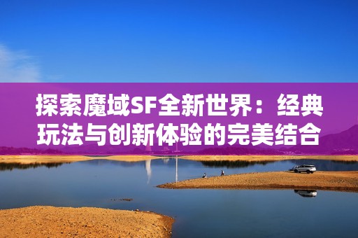 探索魔域SF全新世界：经典玩法与创新体验的完美结合