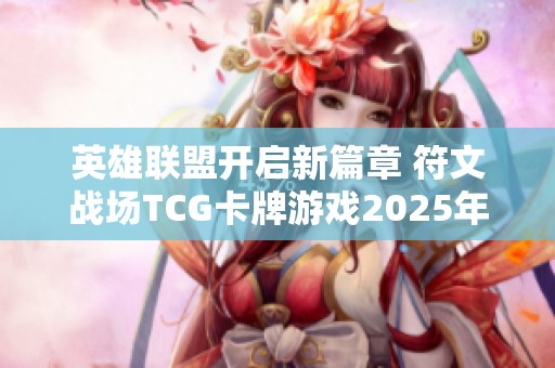 英雄联盟开启新篇章 符文战场TCG卡牌游戏2025年上线