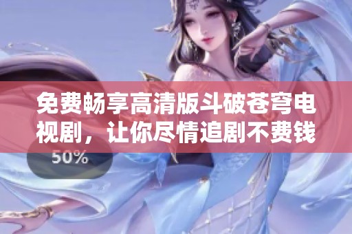 免费畅享高清版斗破苍穹电视剧，让你尽情追剧不费钱