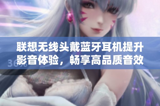 联想无线头戴蓝牙耳机提升影音体验，畅享高品质音效