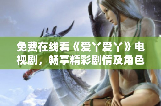 免费在线看《爱丫爱丫》电视剧，畅享精彩剧情及角色魅力