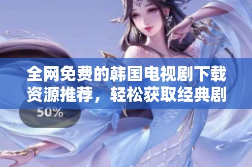 全网免费的韩国电视剧下载资源推荐，轻松获取经典剧集内容